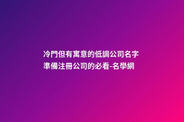 冷門但有寓意的低調公司名字 準備注冊公司的必看-名學網-第1張-公司起名-玄機派